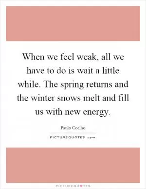 When we feel weak, all we have to do is wait a little while. The spring returns and the winter snows melt and fill us with new energy Picture Quote #1