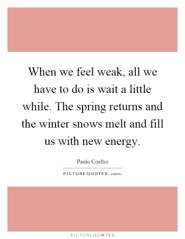 When we feel weak, all we have to do is wait a little while. The spring returns and the winter snows melt and fill us with new energy Picture Quote #1