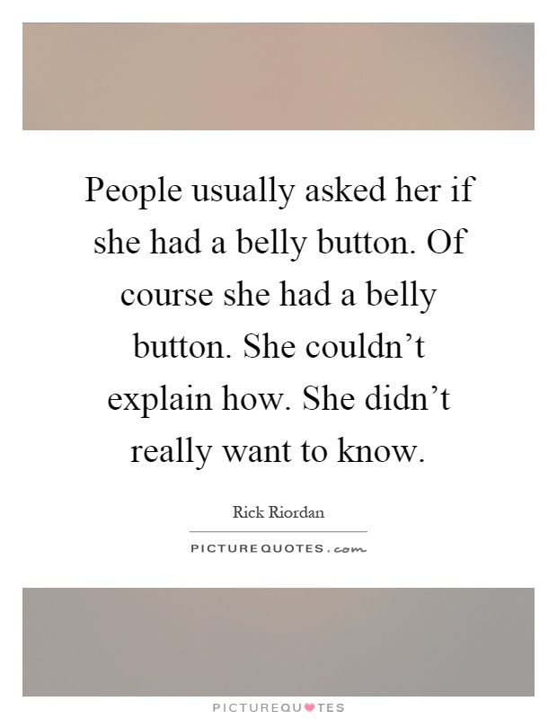 People usually asked her if she had a belly button. Of course she had a belly button. She couldn't explain how. She didn't really want to know Picture Quote #1