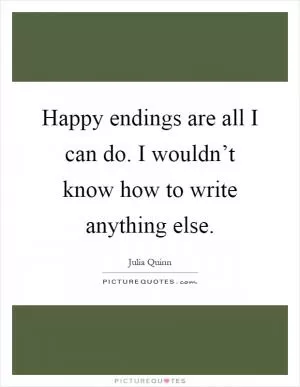 Happy endings are all I can do. I wouldn’t know how to write anything else Picture Quote #1