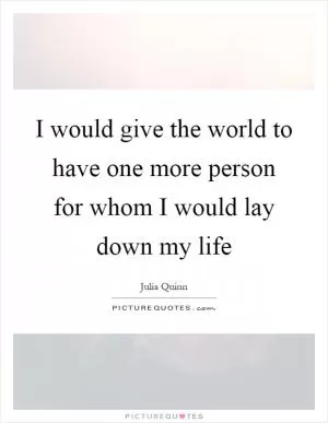 I would give the world to have one more person for whom I would lay down my life Picture Quote #1