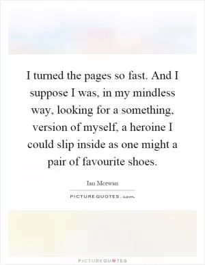 I turned the pages so fast. And I suppose I was, in my mindless way, looking for a something, version of myself, a heroine I could slip inside as one might a pair of favourite shoes Picture Quote #1