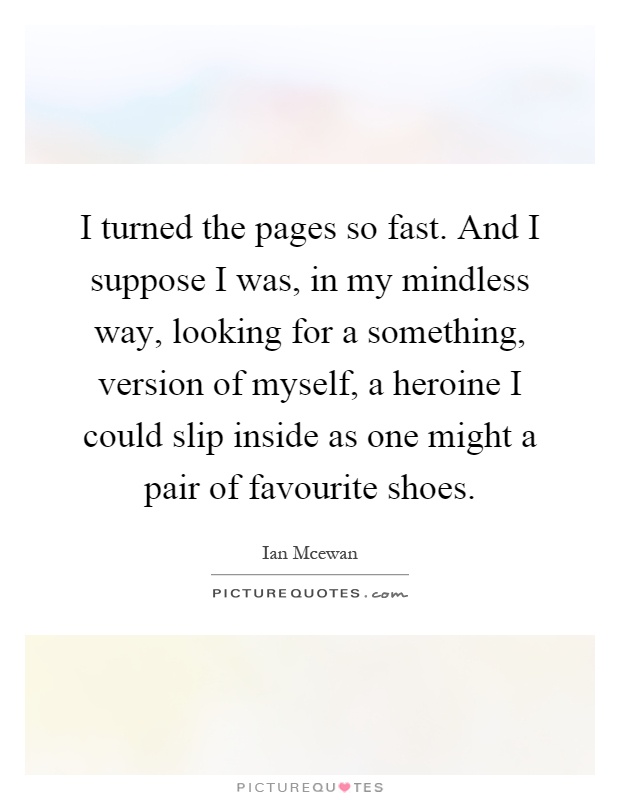 I turned the pages so fast. And I suppose I was, in my mindless way, looking for a something, version of myself, a heroine I could slip inside as one might a pair of favourite shoes Picture Quote #1
