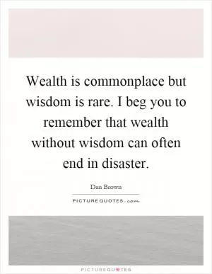Wealth is commonplace but wisdom is rare. I beg you to remember that wealth without wisdom can often end in disaster Picture Quote #1