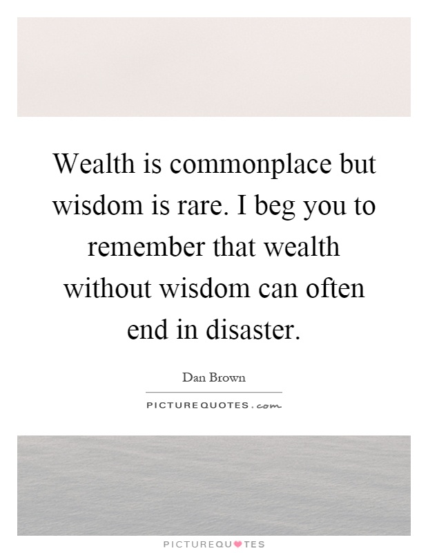Wealth is commonplace but wisdom is rare. I beg you to remember that wealth without wisdom can often end in disaster Picture Quote #1