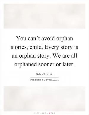 You can’t avoid orphan stories, child. Every story is an orphan story. We are all orphaned sooner or later Picture Quote #1