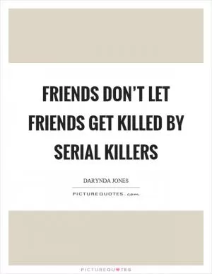 Friends don’t let friends get killed by serial killers Picture Quote #1