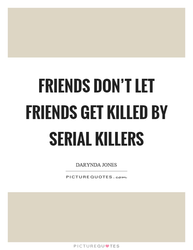 Friends don't let friends get killed by serial killers Picture Quote #1