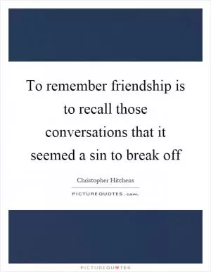 To remember friendship is to recall those conversations that it seemed a sin to break off Picture Quote #1