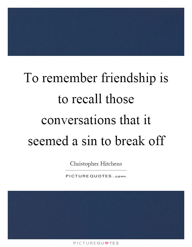 To remember friendship is to recall those conversations that it seemed a sin to break off Picture Quote #1