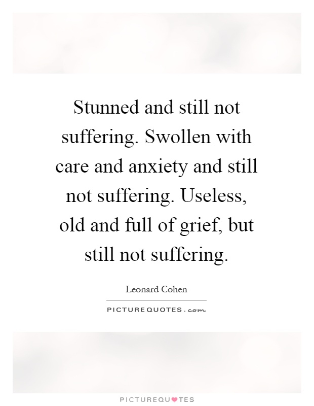 Stunned and still not suffering. Swollen with care and anxiety and still not suffering. Useless, old and full of grief, but still not suffering Picture Quote #1