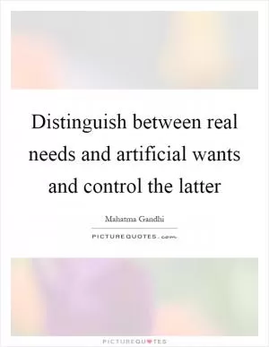 Distinguish between real needs and artificial wants and control the latter Picture Quote #1