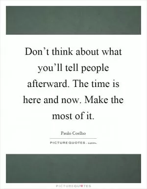 Don’t think about what you’ll tell people afterward. The time is here and now. Make the most of it Picture Quote #1