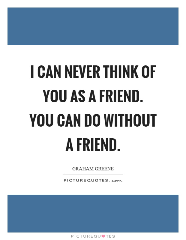 I can never think of you as a friend. You can do without a friend Picture Quote #1