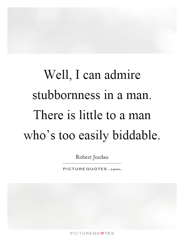 Well, I can admire stubbornness in a man. There is little to a man who's too easily biddable Picture Quote #1