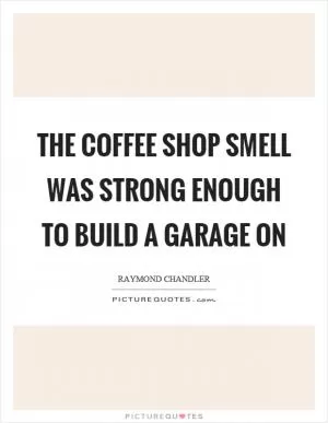 The coffee shop smell was strong enough to build a garage on Picture Quote #1