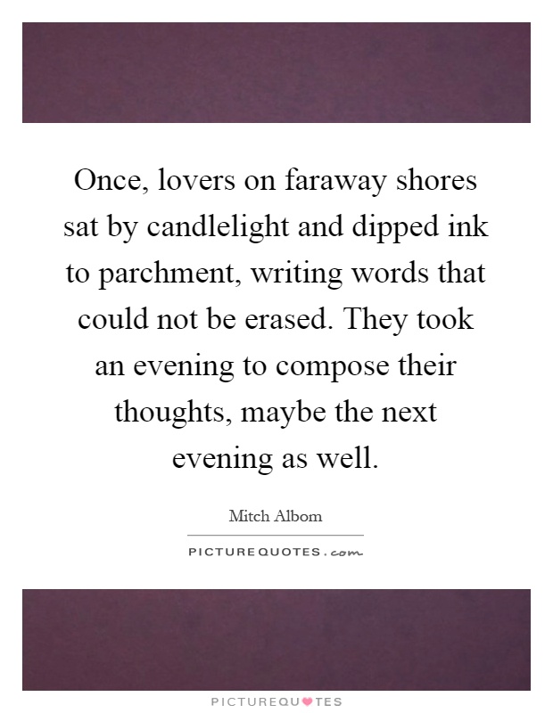 Once, lovers on faraway shores sat by candlelight and dipped ink to parchment, writing words that could not be erased. They took an evening to compose their thoughts, maybe the next evening as well Picture Quote #1
