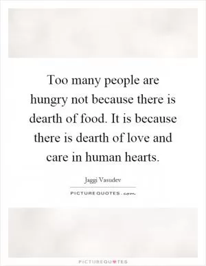 Too many people are hungry not because there is dearth of food. It is because there is dearth of love and care in human hearts Picture Quote #1