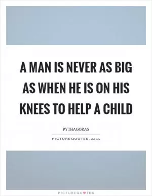A man is never as big as when he is on his knees to help a child Picture Quote #1