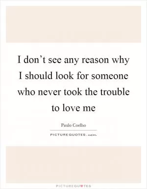 I don’t see any reason why I should look for someone who never took the trouble to love me Picture Quote #1