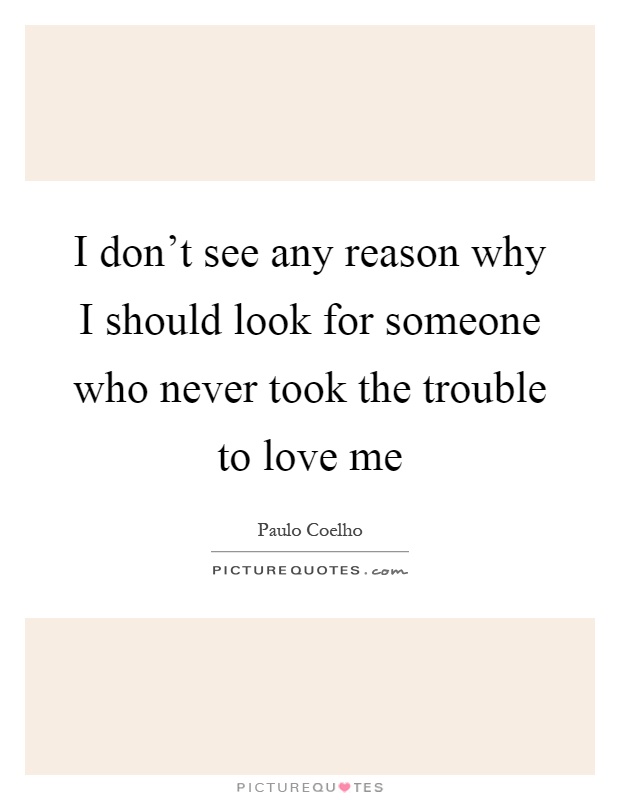 I don't see any reason why I should look for someone who never took the trouble to love me Picture Quote #1