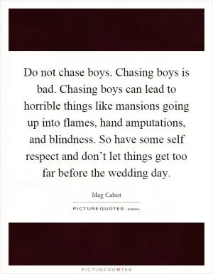 Do not chase boys. Chasing boys is bad. Chasing boys can lead to horrible things like mansions going up into flames, hand amputations, and blindness. So have some self respect and don’t let things get too far before the wedding day Picture Quote #1