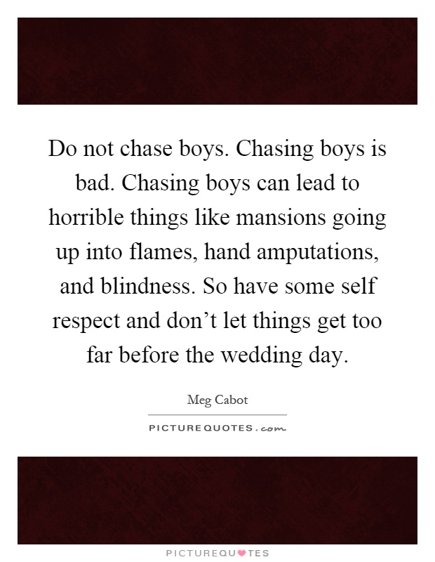 Do not chase boys. Chasing boys is bad. Chasing boys can lead to horrible things like mansions going up into flames, hand amputations, and blindness. So have some self respect and don't let things get too far before the wedding day Picture Quote #1