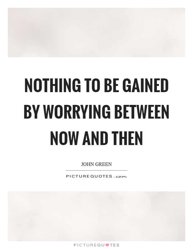 Nothing to be gained by worrying between now and then Picture Quote #1