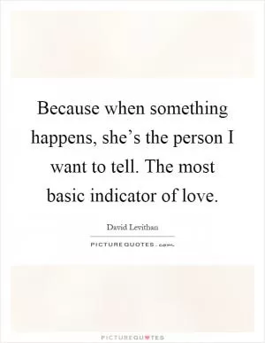 Because when something happens, she’s the person I want to tell. The most basic indicator of love Picture Quote #1