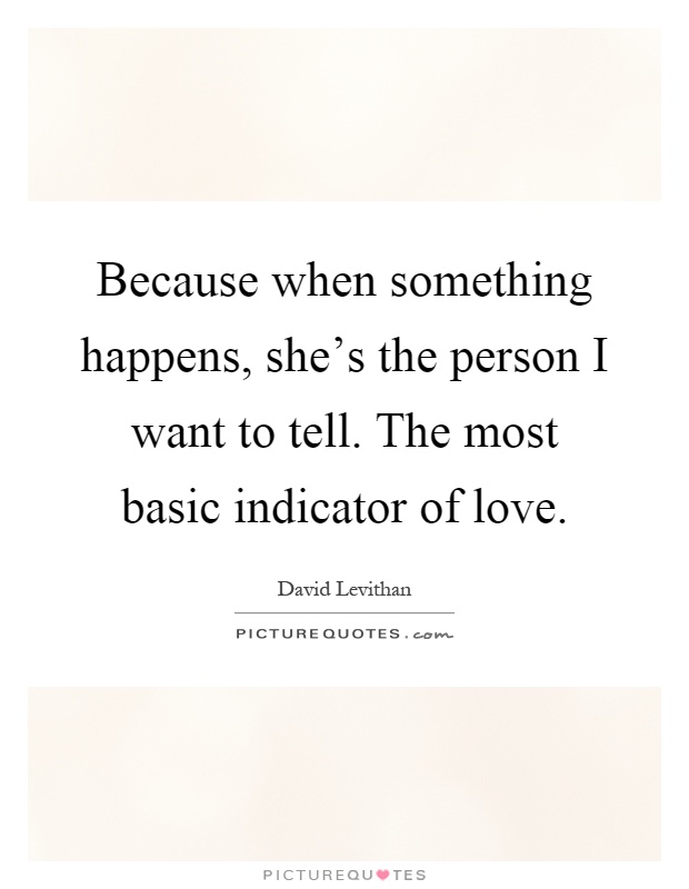 Because when something happens, she's the person I want to tell. The most basic indicator of love Picture Quote #1