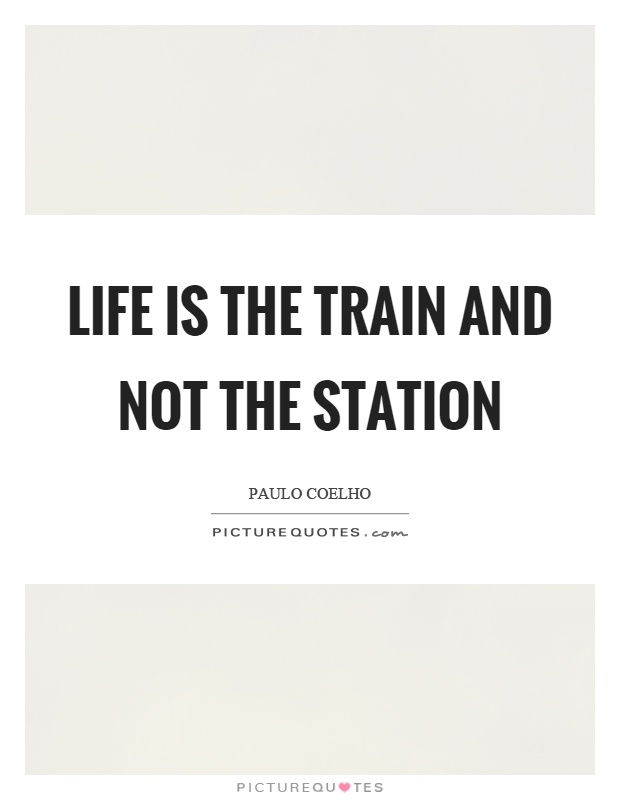 Life is the train and not the station Picture Quote #1