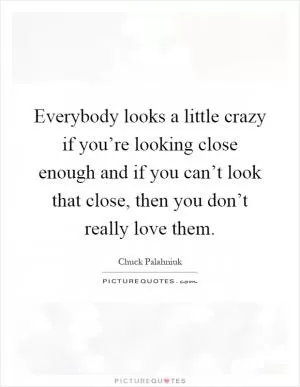 Everybody looks a little crazy if you’re looking close enough and if you can’t look that close, then you don’t really love them Picture Quote #1