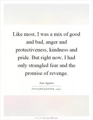 Like most, I was a mix of good and bad, anger and protectiveness, kindness and pride. But right now, I had only strangled fear and the promise of revenge Picture Quote #1