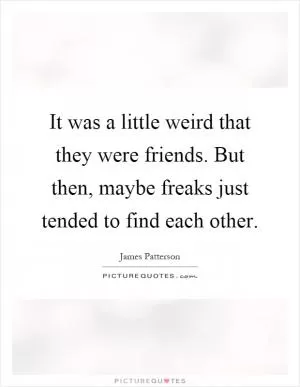 It was a little weird that they were friends. But then, maybe freaks just tended to find each other Picture Quote #1