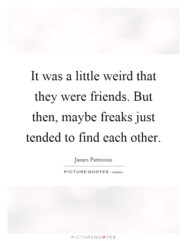 It was a little weird that they were friends. But then, maybe freaks just tended to find each other Picture Quote #1