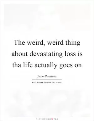 The weird, weird thing about devastating loss is tha life actually goes on Picture Quote #1