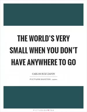 The world’s very small when you don’t have anywhere to go Picture Quote #1