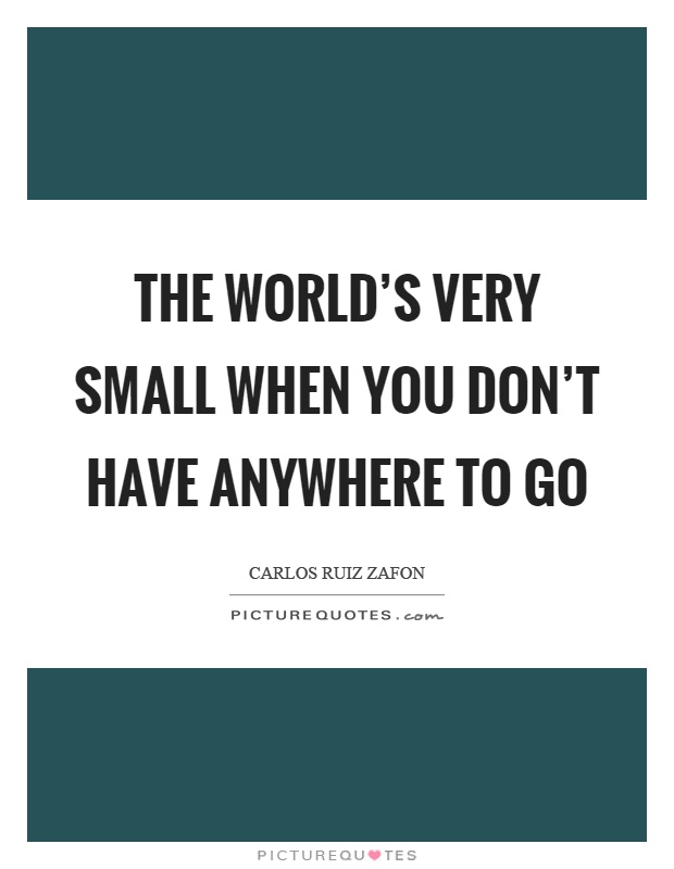 The world's very small when you don't have anywhere to go Picture Quote #1