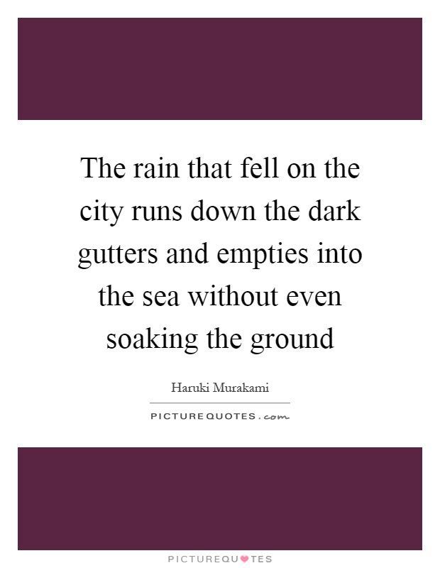 The rain that fell on the city runs down the dark gutters and empties into the sea without even soaking the ground Picture Quote #1