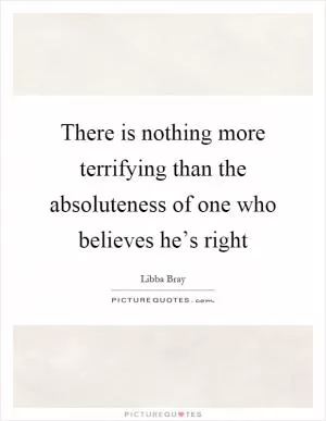 There is nothing more terrifying than the absoluteness of one who believes he’s right Picture Quote #1