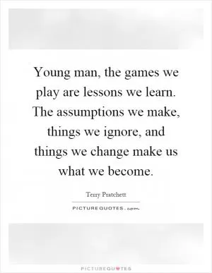 Young man, the games we play are lessons we learn. The assumptions we make, things we ignore, and things we change make us what we become Picture Quote #1