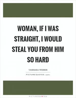 Woman, if I was straight, I would steal you from him so hard Picture Quote #1
