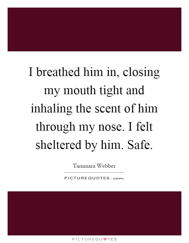 I breathed him in, closing my mouth tight and inhaling the scent of him through my nose. I felt sheltered by him. Safe Picture Quote #1