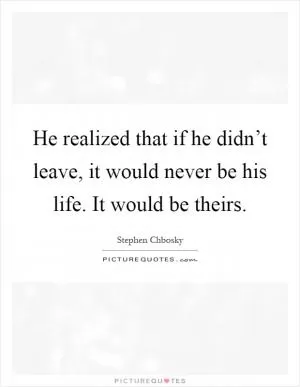 He realized that if he didn’t leave, it would never be his life. It would be theirs Picture Quote #1