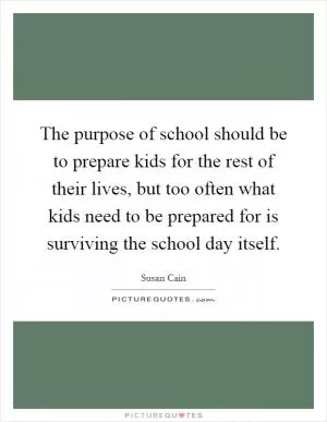 The purpose of school should be to prepare kids for the rest of their lives, but too often what kids need to be prepared for is surviving the school day itself Picture Quote #1