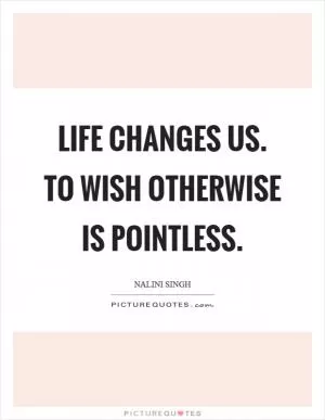 Life changes us. To wish otherwise is pointless Picture Quote #1