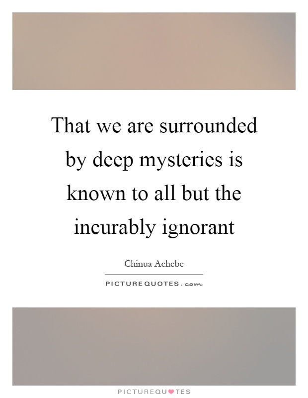 That we are surrounded by deep mysteries is known to all but the incurably ignorant Picture Quote #1