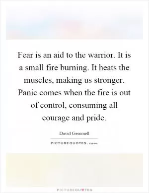 Fear is an aid to the warrior. It is a small fire burning. It heats the muscles, making us stronger. Panic comes when the fire is out of control, consuming all courage and pride Picture Quote #1