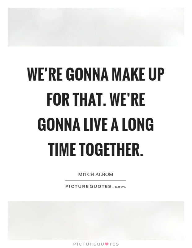 We're gonna make up for that. We're gonna live a long time together Picture Quote #1