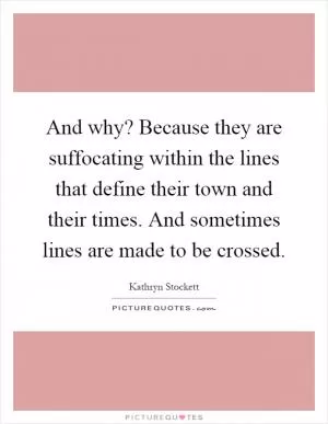 And why? Because they are suffocating within the lines that define their town and their times. And sometimes lines are made to be crossed Picture Quote #1